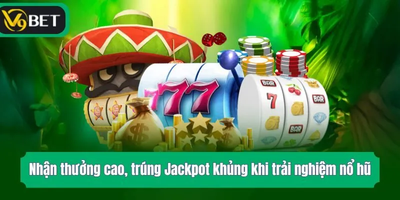 Nhận thưởng cao, trúng Jackpot khủng khi trải nghiệm nổ hũ